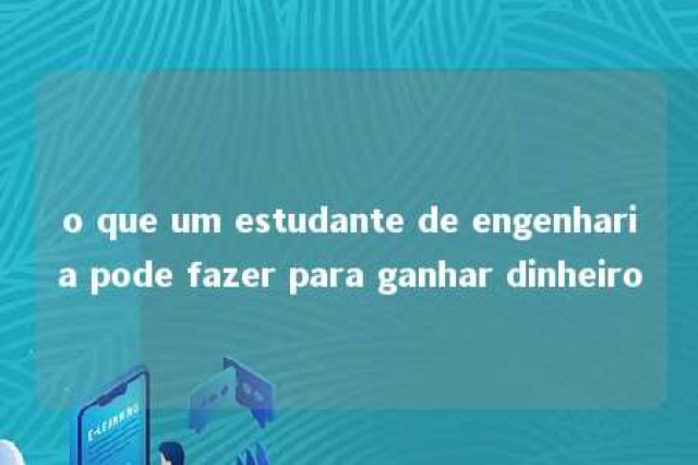 o que um estudante de engenharia pode fazer para ganhar dinheiro 