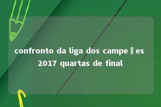 confronto da liga dos campeões 2017 quartas de final 