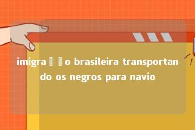 imigração brasileira transportando os negros para navio 