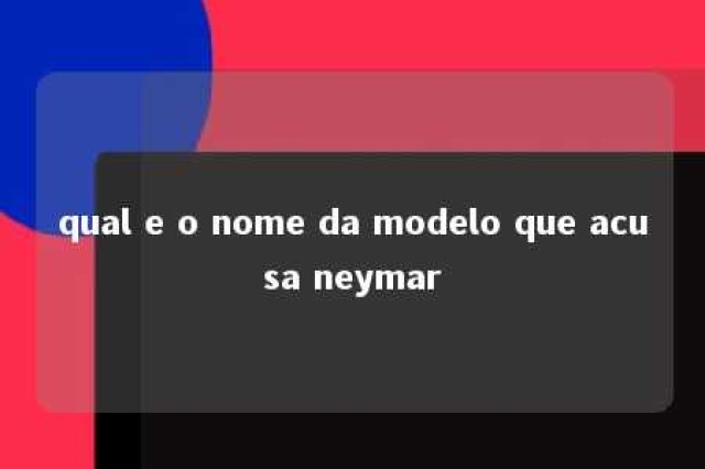 qual e o nome da modelo que acusa neymar 