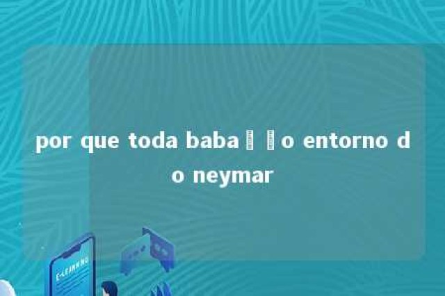 por que toda babação entorno do neymar 