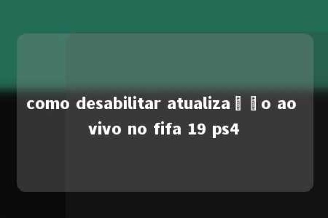 como desabilitar atualização ao vivo no fifa 19 ps4 