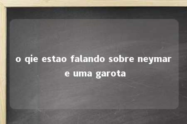 o qie estao falando sobre neymar e uma garota 