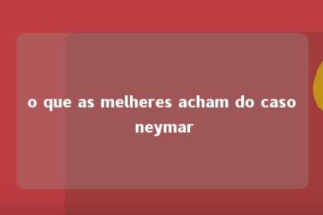 o que as melheres acham do caso neymar 