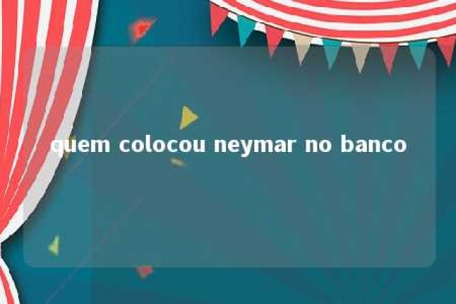 quem colocou neymar no banco 