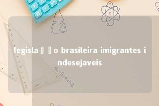 legislação brasileira imigrantes indesejaveis 