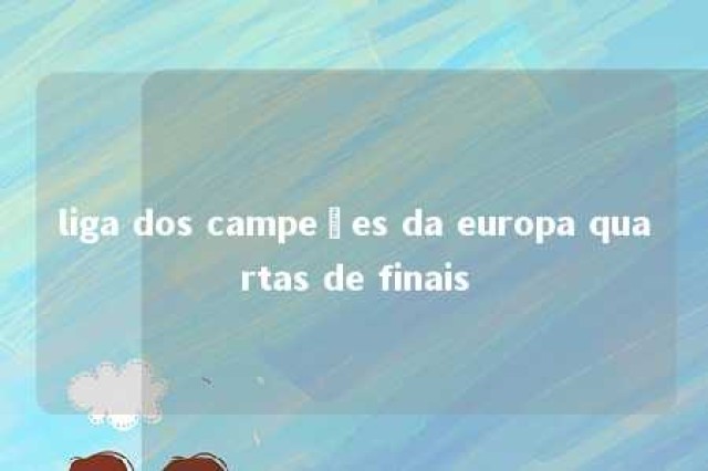 liga dos campeões da europa quartas de finais 