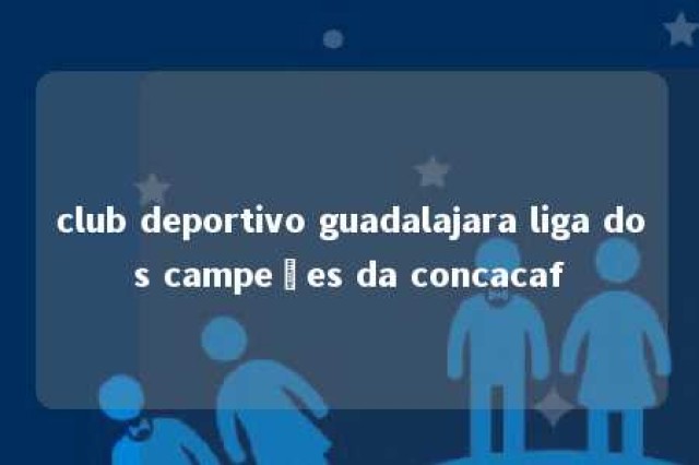 club deportivo guadalajara liga dos campeões da concacaf 