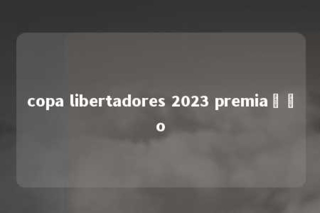 copa libertadores 2023 premiação 