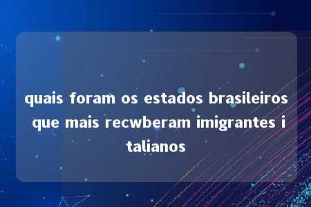 quais foram os estados brasileiros que mais recwberam imigrantes italianos 