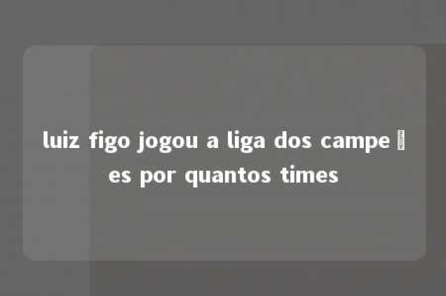 luiz figo jogou a liga dos campeões por quantos times 