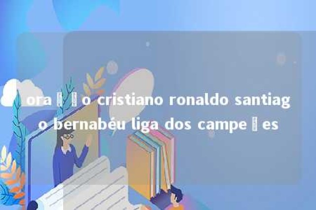 oração cristiano ronaldo santiago bernabéu liga dos campeões 