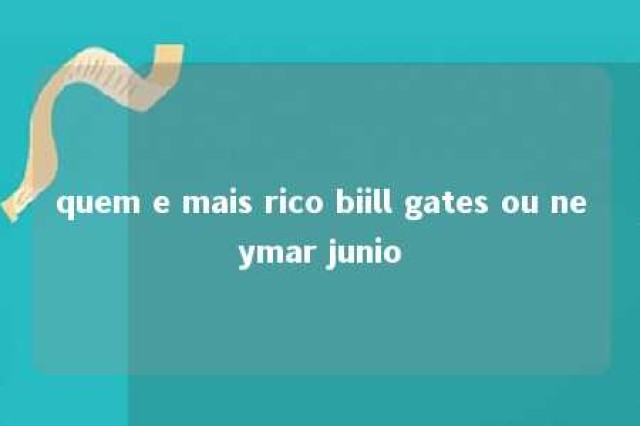 quem e mais rico biill gates ou neymar junio 