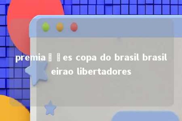 premiações copa do brasil brasileirao libertadores 