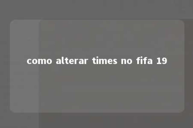 como alterar times no fifa 19 