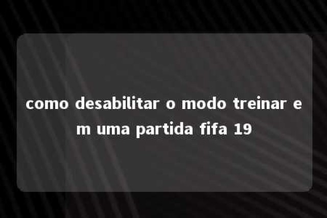 como desabilitar o modo treinar em uma partida fifa 19 