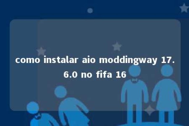 como instalar aio moddingway 17.6.0 no fifa 16 