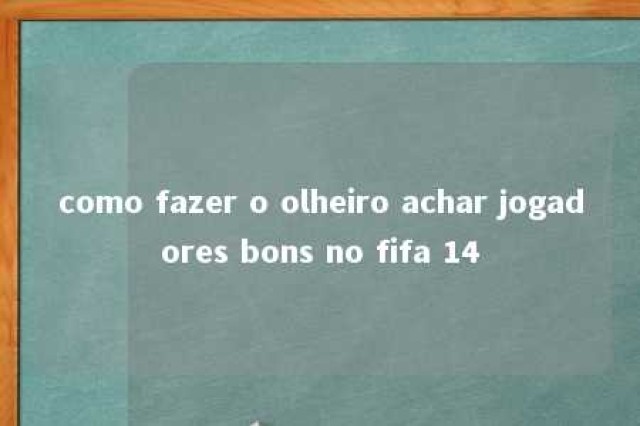 como fazer o olheiro achar jogadores bons no fifa 14 