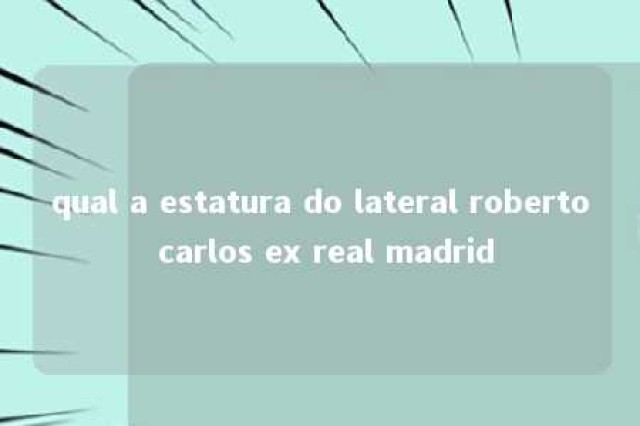 qual a estatura do lateral roberto carlos ex real madrid 