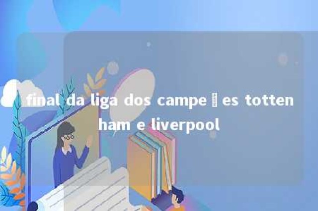 final da liga dos campeões tottenham e liverpool 