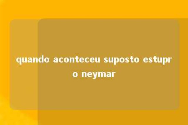 quando aconteceu suposto estupro neymar 