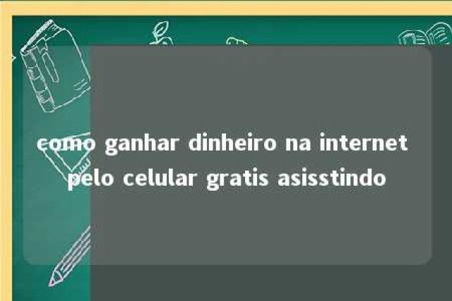 como ganhar dinheiro na internet pelo celular gratis asisstindo 