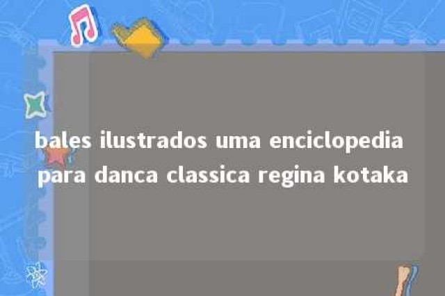 bales ilustrados uma enciclopedia para danca classica regina kotaka 