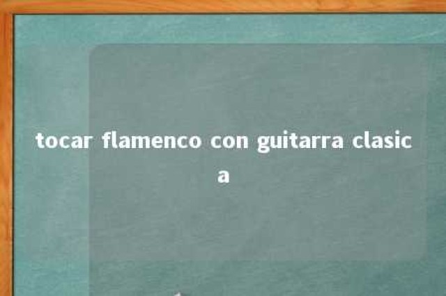 tocar flamenco con guitarra clasica 