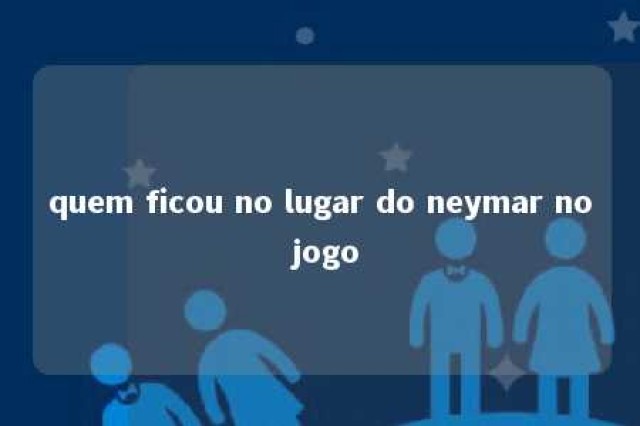 quem ficou no lugar do neymar no jogo 