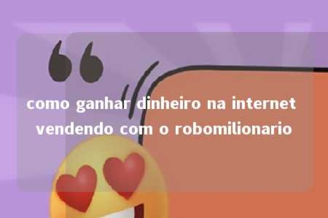 como ganhar dinheiro na internet vendendo com o robomilionario 