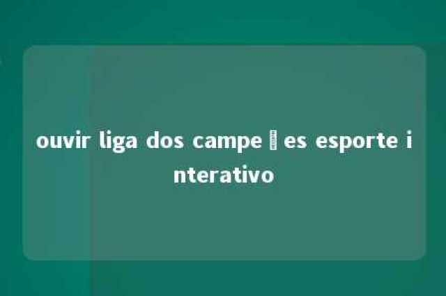 ouvir liga dos campeões esporte interativo 