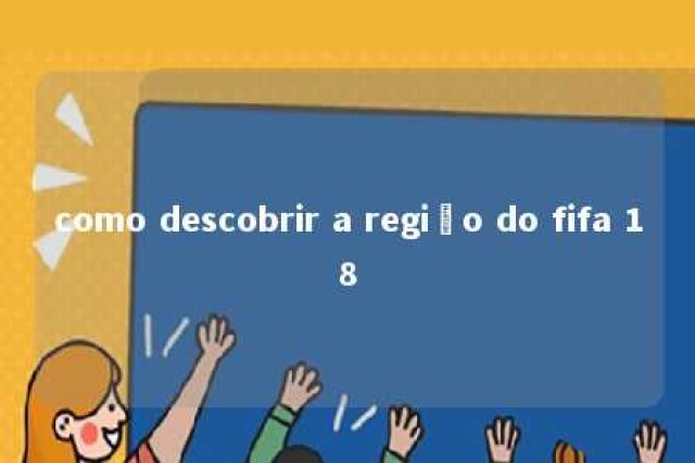 como descobrir a região do fifa 18 