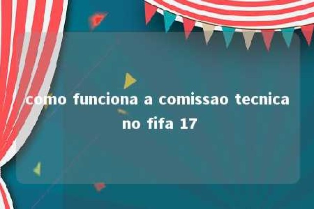 como funciona a comissao tecnica no fifa 17 