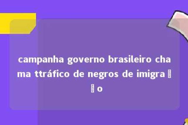 campanha governo brasileiro chama ttráfico de negros de imigração 