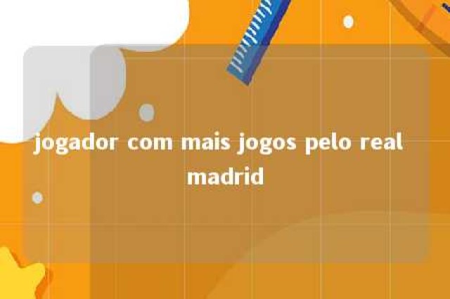 jogador com mais jogos pelo real madrid 