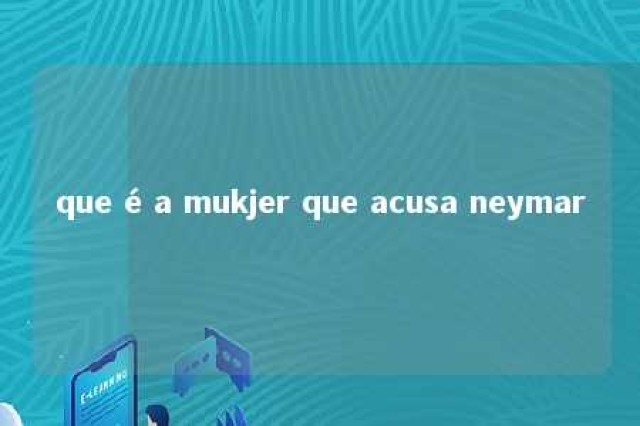 que é a mukjer que acusa neymar 