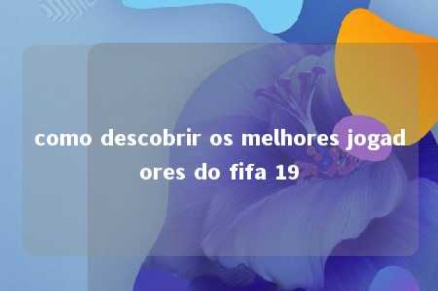 como descobrir os melhores jogadores do fifa 19 