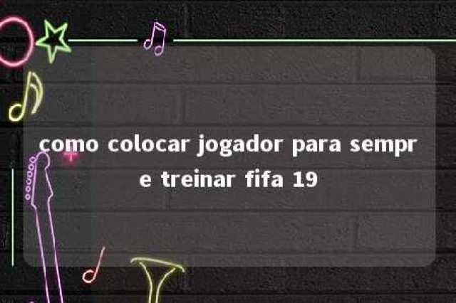 como colocar jogador para sempre treinar fifa 19 