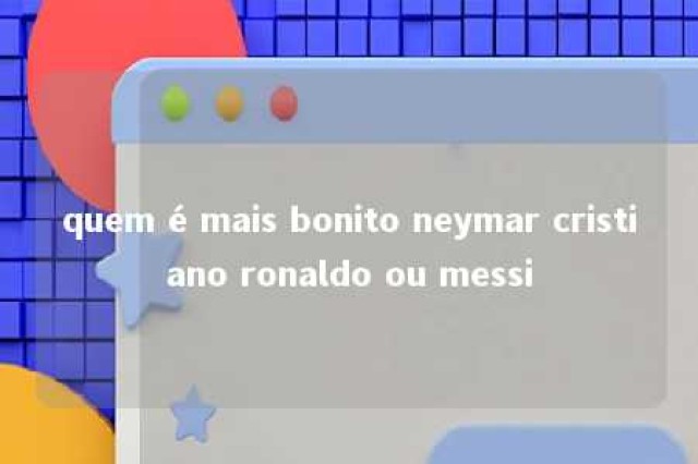 quem é mais bonito neymar cristiano ronaldo ou messi 