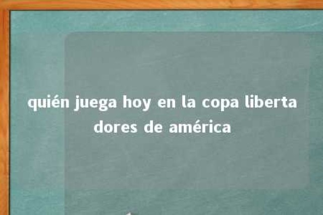 quién juega hoy en la copa libertadores de américa 