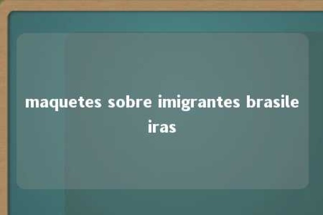 maquetes sobre imigrantes brasileiras 