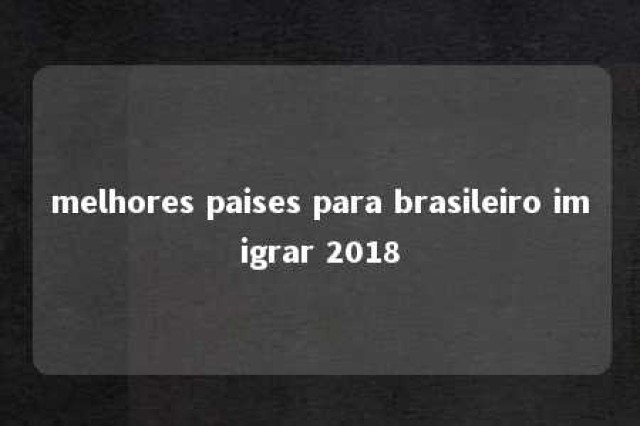 melhores paises para brasileiro imigrar 2018 