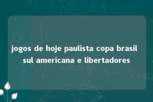 jogos de hoje paulista copa brasil sul americana e libertadores 