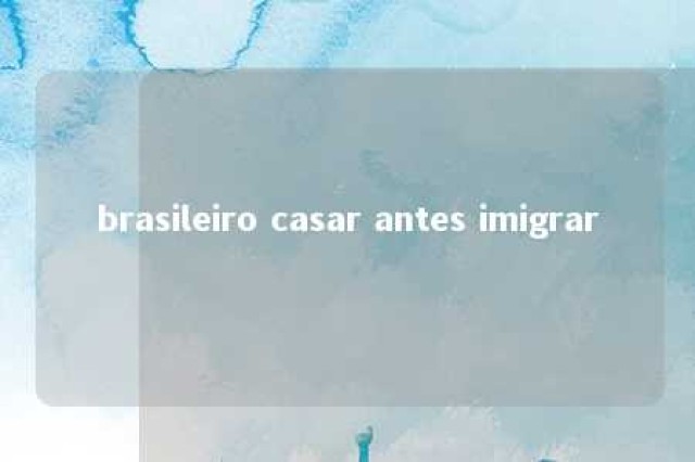 brasileiro casar antes imigrar 