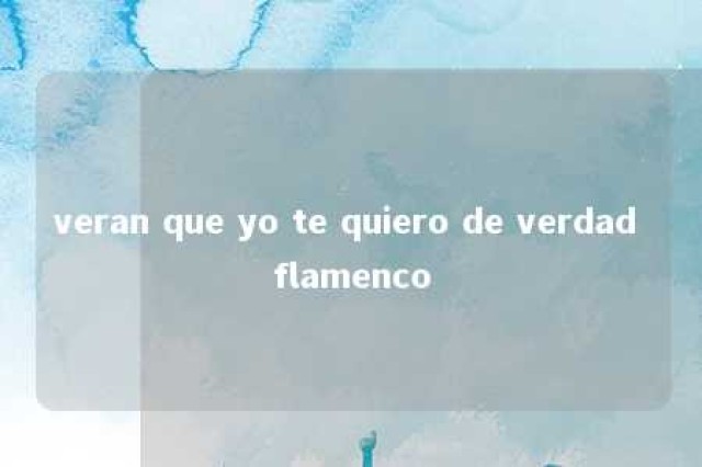 veran que yo te quiero de verdad flamenco 