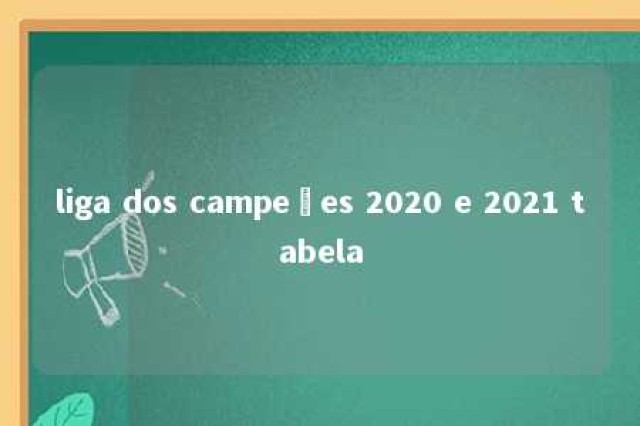 liga dos campeões 2020 e 2021 tabela 