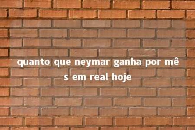 quanto que neymar ganha por mês em real hoje 