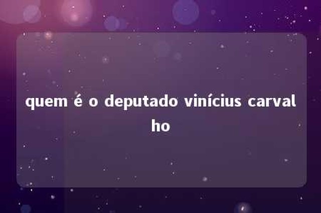 quem é o deputado vinícius carvalho 