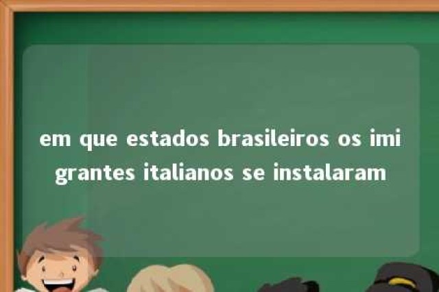 em que estados brasileiros os imigrantes italianos se instalaram 