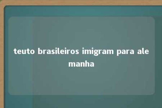 teuto brasileiros imigram para alemanha 